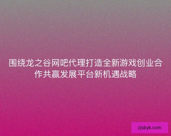 围绕龙之谷网吧代理打造全新游戏创业合作共赢发展平台新机遇战略