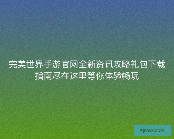 完美世界手游官网全新资讯攻略礼包下载指南尽在这里等你体验畅玩