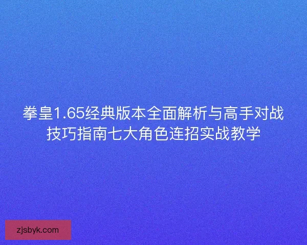 拳皇1.65经典版本全面解析与高手对战技巧指南七大角色连招实战教学