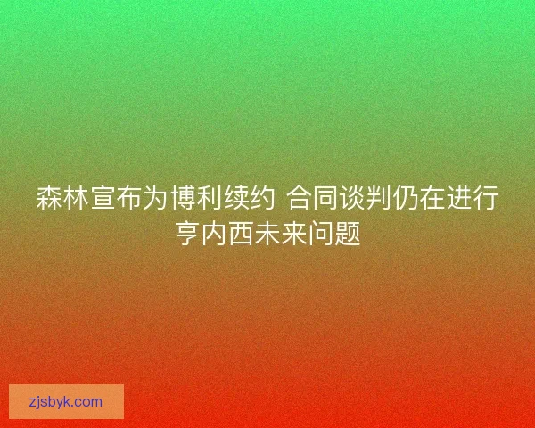 森林宣布为博利续约 合同谈判仍在进行亨内西未来问题
