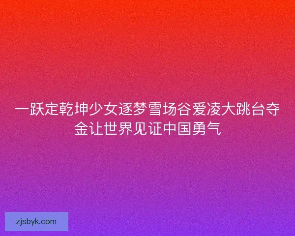 一跃定乾坤少女逐梦雪场谷爱凌大跳台夺金让世界见证中国勇气
