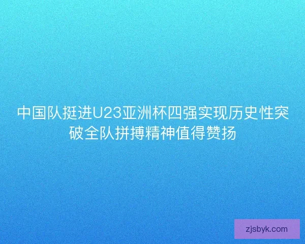 中国队挺进U23亚洲杯四强实现历史性突破全队拼搏精神值得赞扬