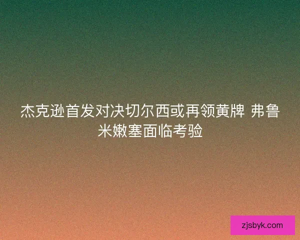 杰克逊首发对决切尔西或再领黄牌 弗鲁米嫩塞面临考验