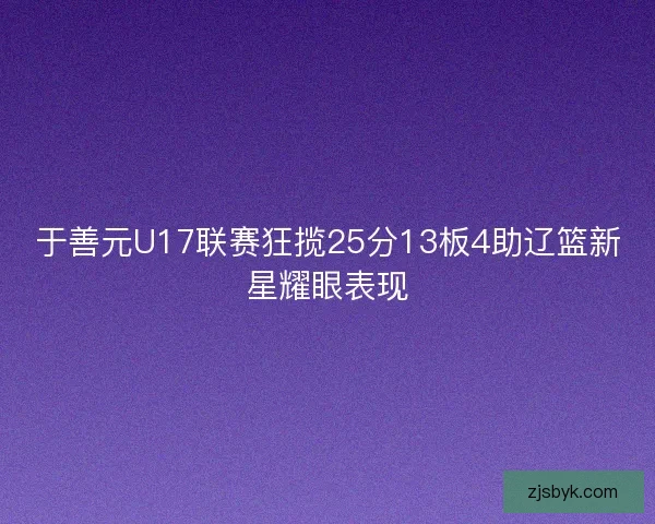 于善元U17联赛狂揽25分13板4助辽篮新星耀眼表现