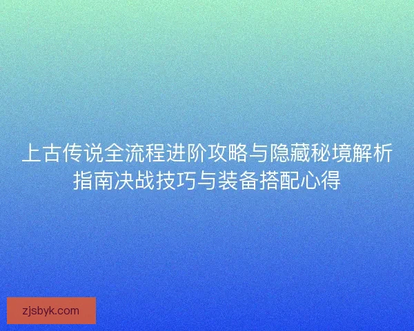 上古传说全流程进阶攻略与隐藏秘境解析指南决战技巧与装备搭配心得