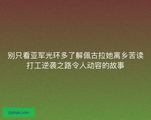 别只看亚军光环多了解佩古拉她离乡苦读打工逆袭之路令人动容的故事