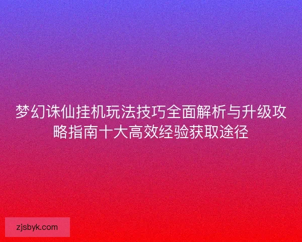 梦幻诛仙挂机玩法技巧全面解析与升级攻略指南十大高效经验获取途径 梦幻诛仙挂机玩法技巧全面解析与升级攻略指南十大高效经验获取途径