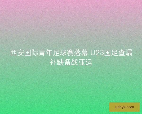 西安国际青年足球赛落幕 U23国足查漏补缺备战亚运