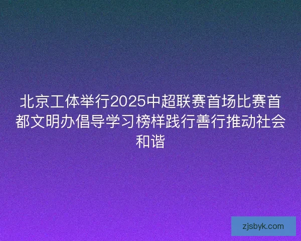 北京工体举行2025中超联赛首场比赛首都文明办倡导学习榜样践行善行推动社会和谐