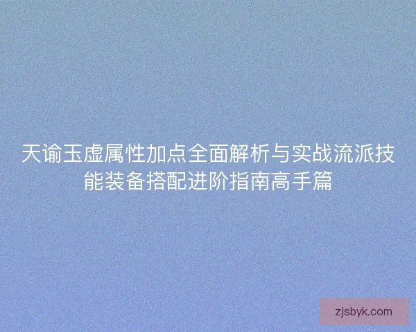 天谕玉虚属性加点全面解析与实战流派技能装备搭配进阶指南高手篇