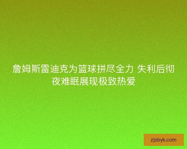 詹姆斯雷迪克为篮球拼尽全力 失利后彻夜难眠展现极致热爱