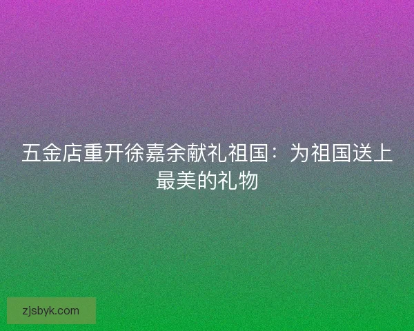 五金店重开徐嘉余献礼祖国：为祖国送上最美的礼物