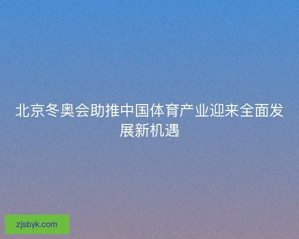 北京冬奥会助推中国体育产业迎来全面发展新机遇