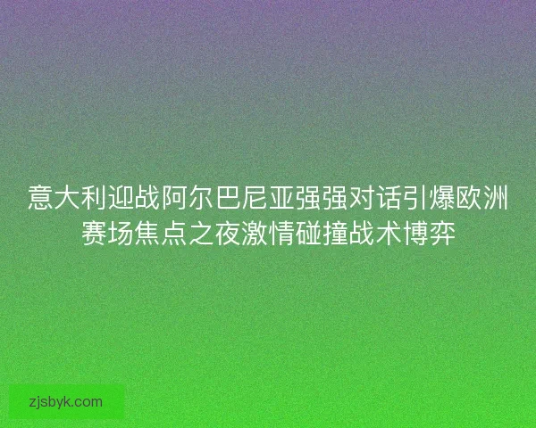 意大利迎战阿尔巴尼亚强强对话引爆欧洲赛场焦点之夜激情碰撞战术博弈