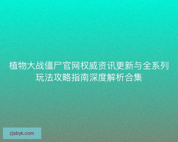 植物大战僵尸官网权威资讯更新与全系列玩法攻略指南深度解析合集