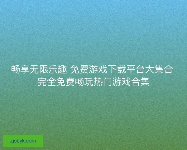 畅享无限乐趣 免费游戏下载平台大集合 完全免费畅玩热门游戏合集