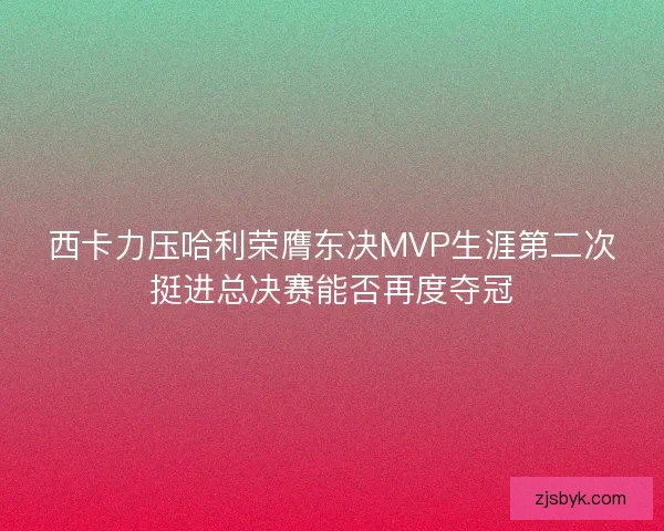 西卡力压哈利荣膺东决MVP生涯第二次挺进总决赛能否再度夺冠