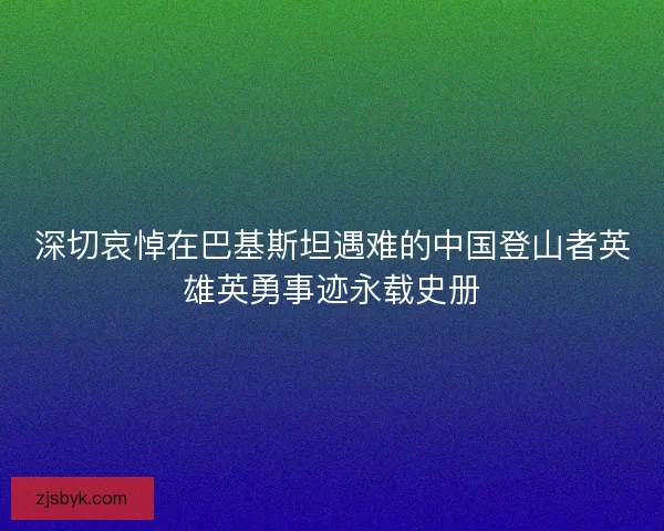 深切哀悼在巴基斯坦遇难的中国登山者英雄英勇事迹永载史册